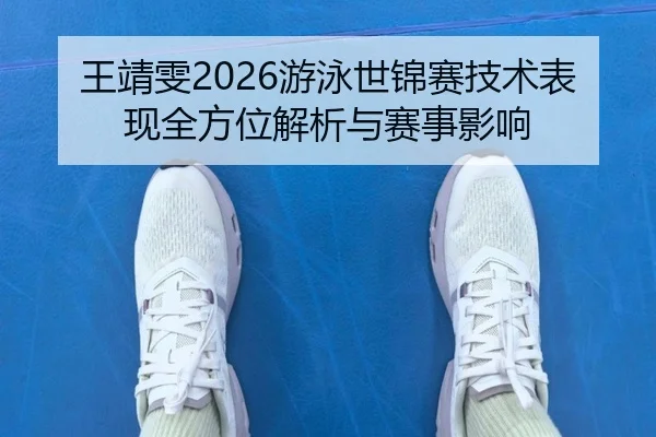 王靖雯2026游泳世锦赛技术表现全方位解析与赛事影响